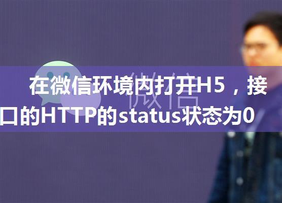 在微信环境内打开H5，接口的HTTP的status状态为0