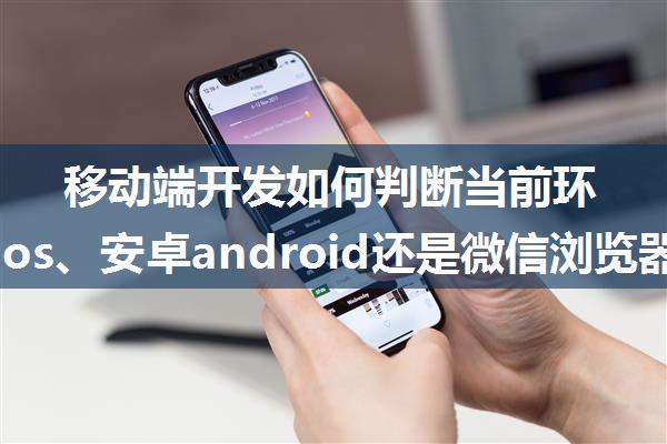 移动端开发如何判断当前环境是ios、安卓android还是微信浏览器