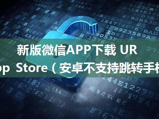 新版微信APP下载 URL 不支持跳转 App Store（安卓不支持跳转手机浏览器） 的解决方案