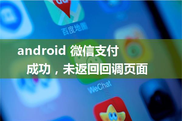 android 微信支付成功，未返回回调页面