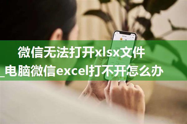 微信无法打开xlsx文件_电脑微信excel打不开怎么办