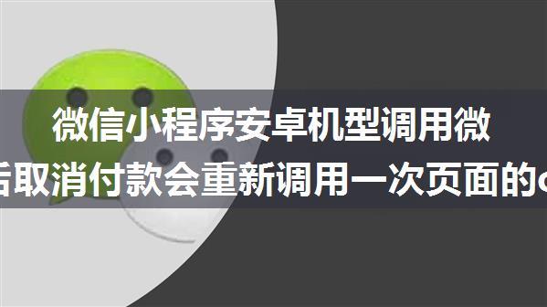 微信小程序安卓机型调用微信支付后取消付款会重新调用一次页面的onShow方法