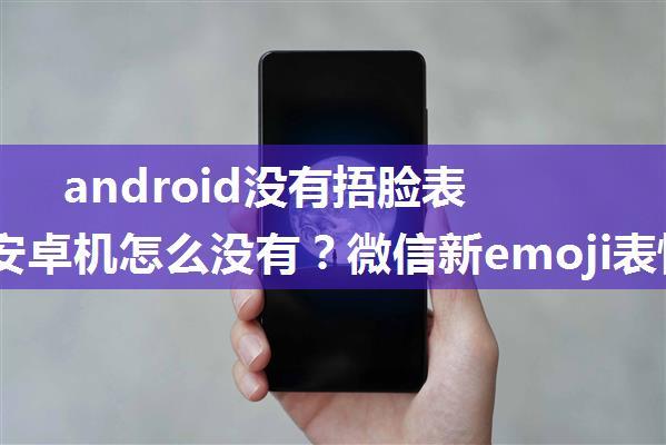 android没有捂脸表情,微信新emoji表情安卓机怎么没有？微信新emoji表情安卓机没有怎么回事？...