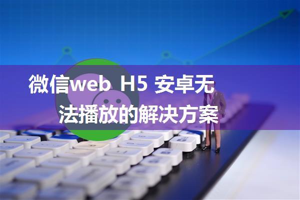 微信web H5 安卓无法播放的解决方案