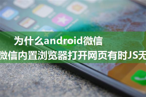 为什么android微信浏览器js不好使,微信内置浏览器打开网页有时JS无法执行问题解决方案...