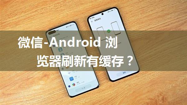 微信-Android 浏览器刷新有缓存？