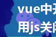 vue中开发微信公众号中用js关闭当前浏览器页面