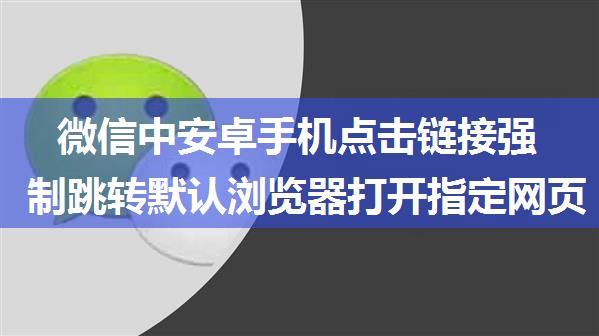 微信中安卓手机点击链接强制跳转默认浏览器打开指定网页