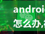 android微信打不开怎么办,微信打不开怎么回事