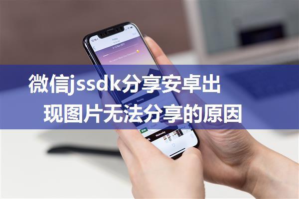 微信jssdk分享安卓出现图片无法分享的原因