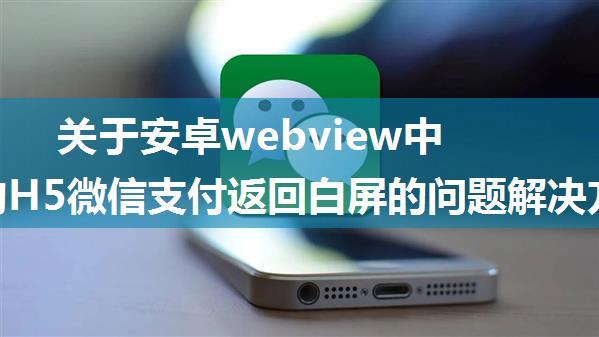 关于安卓webview中的H5微信支付返回白屏的问题解决方案