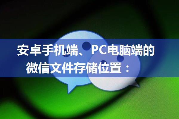 安卓手机端、PC电脑端的微信文件存储位置：