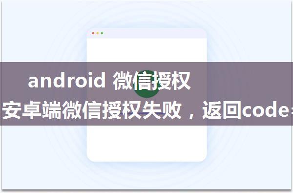 android 微信授权失败,安卓端微信授权失败，返回code=-1