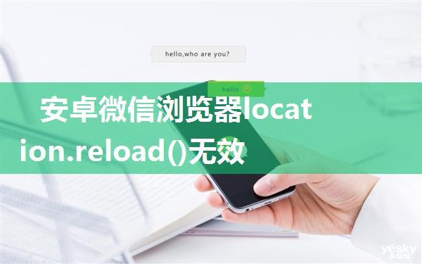 安卓微信浏览器location.reload()无效