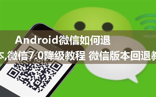 Android微信如何退版本,微信7.0降级教程 微信版本回退教程