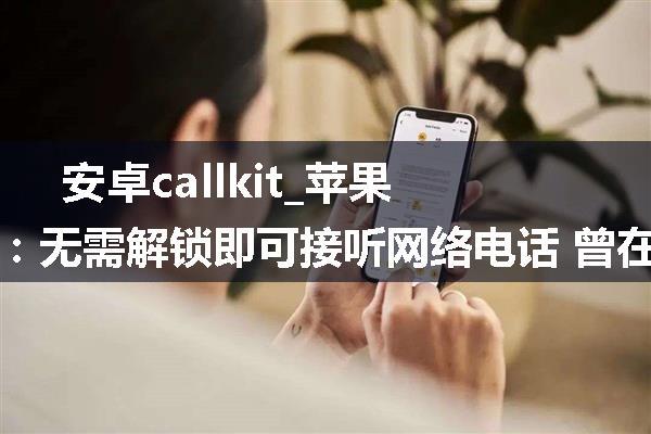 安卓callkit_苹果Callkit国内被叫停：无需解锁即可接听网络电话 曾在微信短暂“现身”...