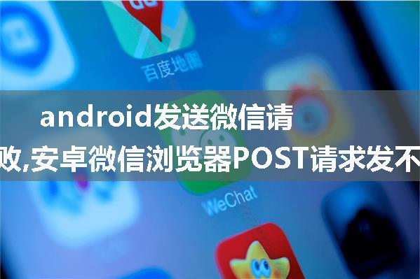 android发送微信请求失败,安卓微信浏览器POST请求发不出去。