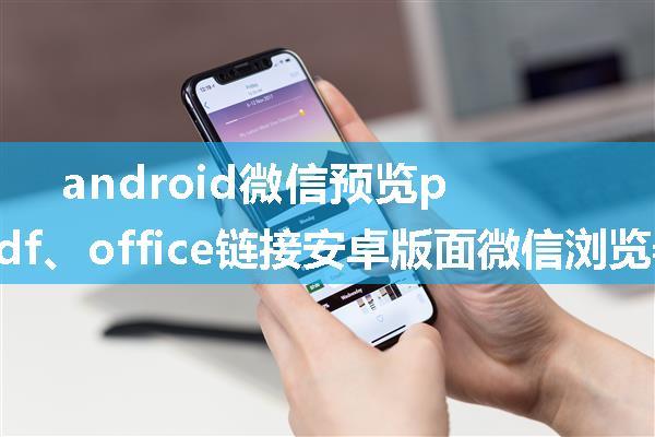 android微信预览pdf,网页的pdf、office链接安卓版面微信浏览器无法打开