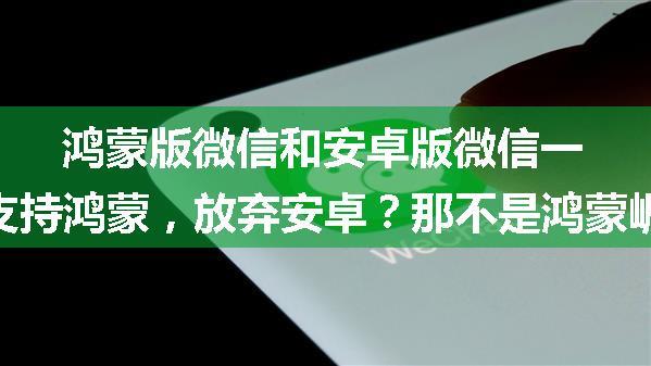 鸿蒙版微信和安卓版微信一样吗,让微信只支持鸿蒙，放弃安卓？那不是鸿蒙崛起，而是腾讯凉凉...