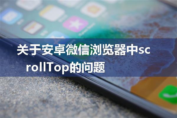 关于安卓微信浏览器中scrollTop的问题