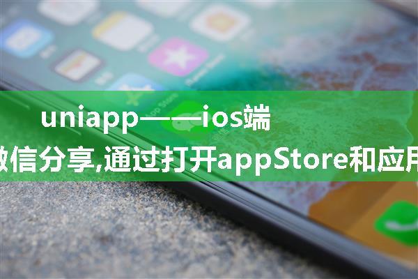 uniapp——ios端和android端微信分享,通过打开appStore和应用宝商店下载