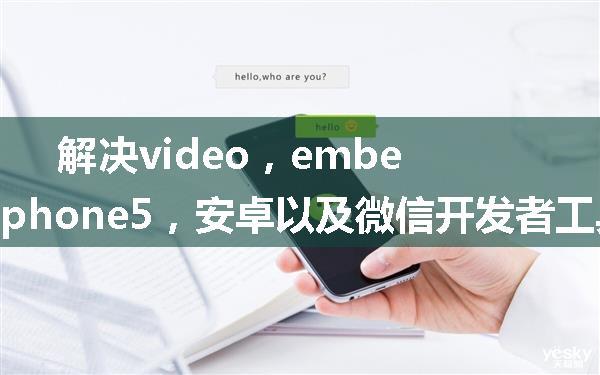 解决video，embed对于iphone7p，iphone5，安卓以及微信开发者工具的兼容问题解决方案