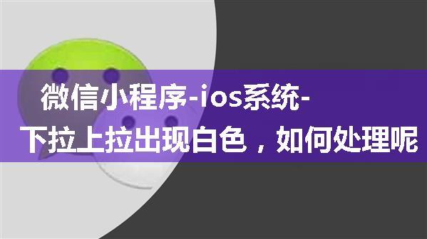 微信小程序-ios系统-下拉上拉出现白色，如何处理呢？