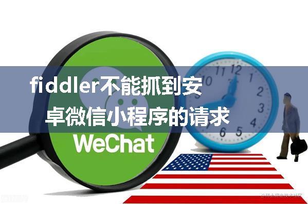 fiddler不能抓到安卓微信小程序的请求