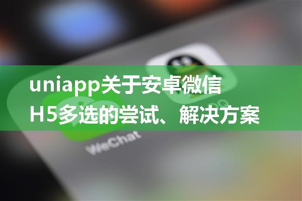 uniapp关于安卓微信H5多选的尝试、解决方案