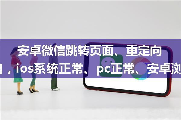 安卓微信跳转页面、重定向页面空白，ios系统正常、pc正常、安卓浏览器正常。