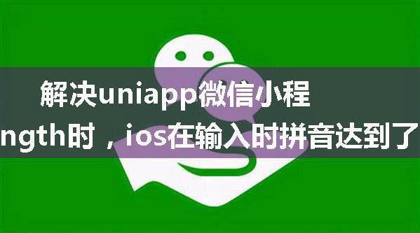 解决uniapp微信小程序，input框设置了maxlength时，ios在输入时拼音达到了最大长度导致无法继续输入问题；