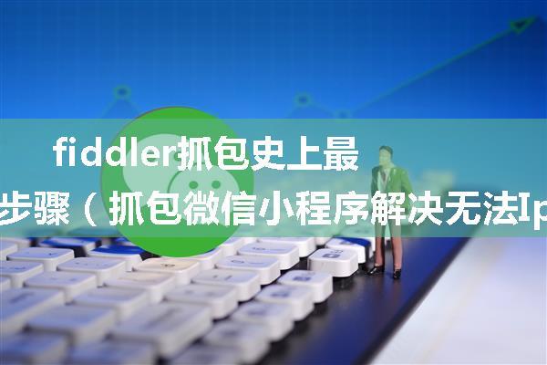 fiddler抓包史上最完整细致的步骤（抓包微信小程序解决无法Iphone无法上网）