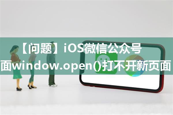 【问题】iOS微信公众号h5页面window.open()打不开新页面