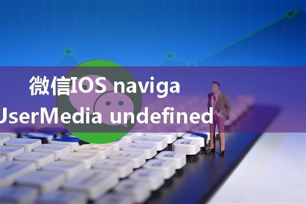 微信IOS navigator.getUserMedia undefined