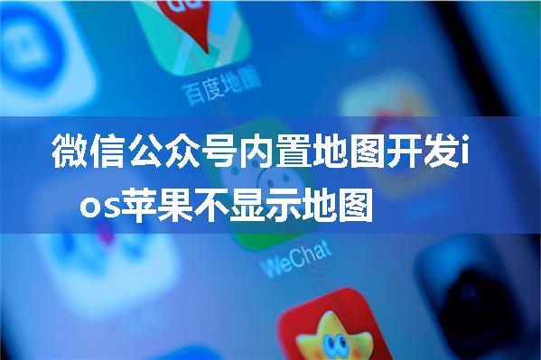 微信公众号内置地图开发ios苹果不显示地图