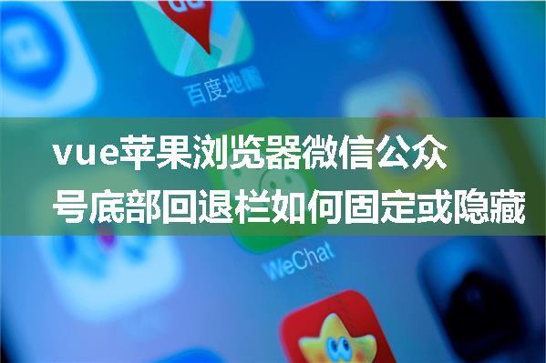 vue苹果浏览器微信公众号底部回退栏如何固定或隐藏