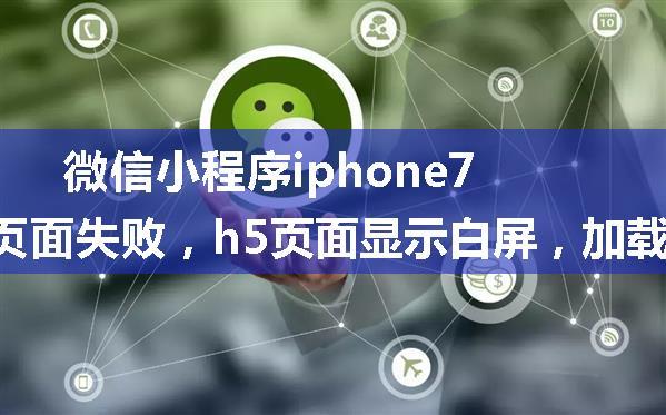 微信小程序iphone7设备下跳转h5页面失败，h5页面显示白屏，加载报错，其他页面正常显示