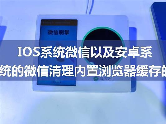 IOS系统微信以及安卓系统的微信清理内置浏览器缓存的办法。