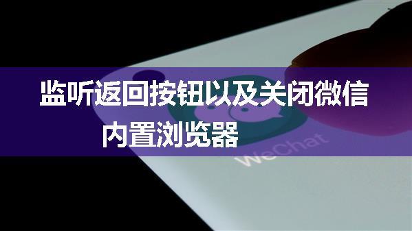 监听返回按钮以及关闭微信内置浏览器