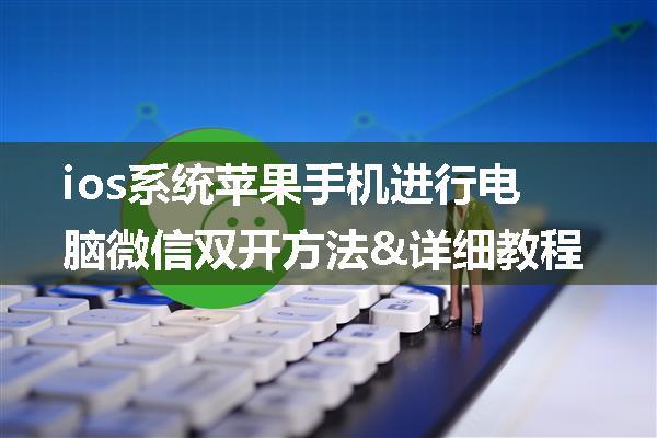 ios系统苹果手机进行电脑微信双开方法&详细教程