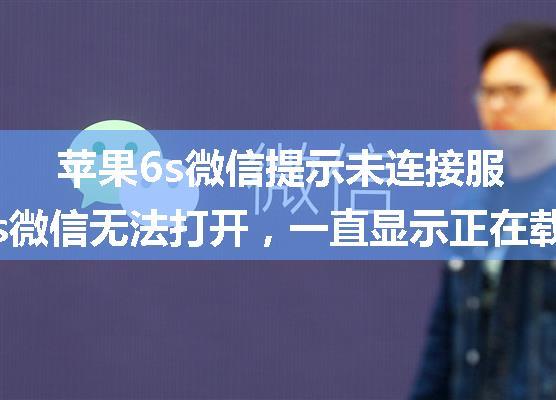 苹果6s微信提示未连接服务器,苹果6s微信无法打开，一直显示正在载入怎么处理？...