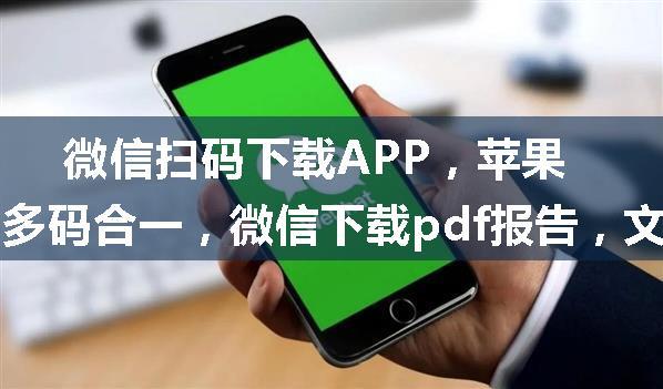 微信扫码下载APP，苹果，安卓多码合一，微信下载pdf报告，文件解决方案