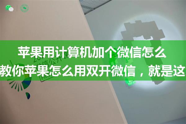 苹果用计算机加个微信怎么弄的,教你苹果怎么用双开微信，就是这么简单！