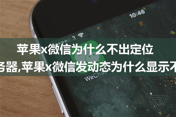 苹果x微信为什么不出定位服务器,苹果x微信发动态为什么显示不了位置