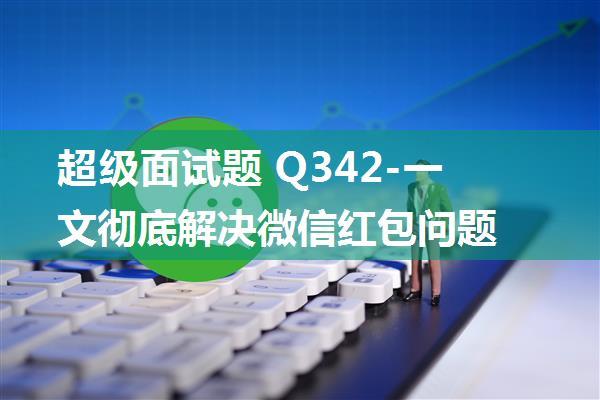 超级面试题 Q342-一文彻底解决微信红包问题