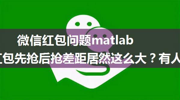 微信红包问题matlab,微信红包先抢后抢差距居然这么大？有人做了个实验