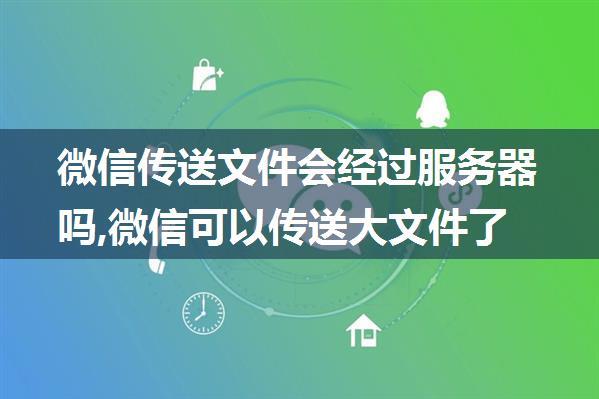 微信传送文件会经过服务器吗,微信可以传送大文件了