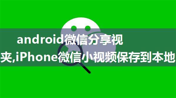 android微信分享视频文件夹,iPhone微信小视频保存到本地的三种方法