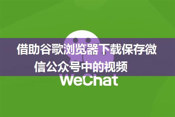 借助谷歌浏览器下载保存微信公众号中的视频