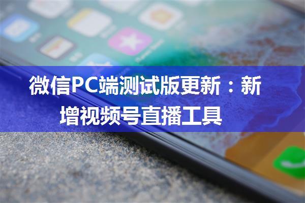 微信PC端测试版更新：新增视频号直播工具